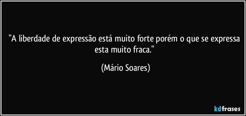 "A liberdade de expressão está muito forte porém o que se expressa esta muito fraca." (Mário Soares)