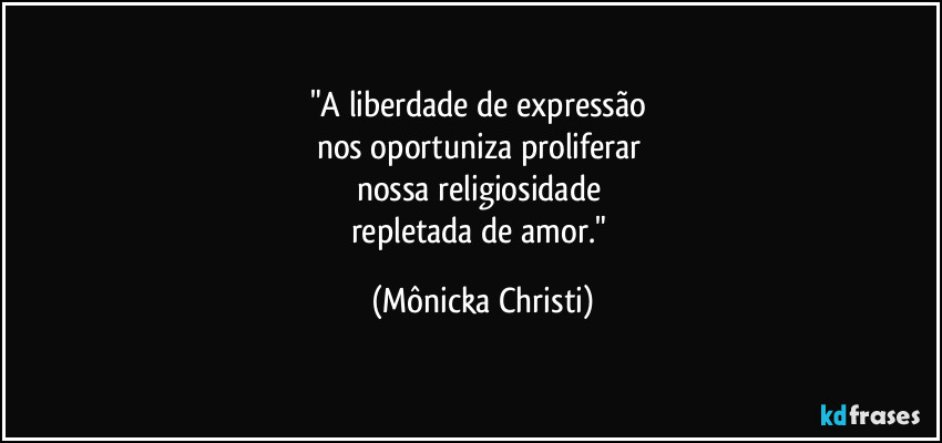 "A liberdade de expressão 
nos oportuniza proliferar 
nossa religiosidade 
repletada de amor." (Mônicka Christi)