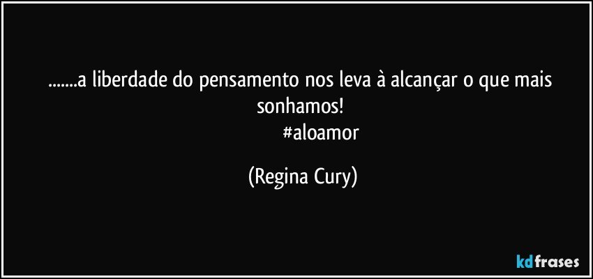 ...a liberdade do pensamento nos leva à alcançar o que mais sonhamos! 
                              #aloamor (Regina Cury)