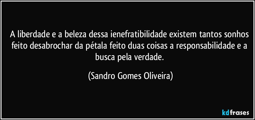 A liberdade e a beleza dessa ienefratibilidade existem tantos sonhos feito desabrochar da pétala feito duas coisas a responsabilidade e a busca pela verdade. (Sandro Gomes Oliveira)