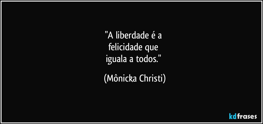 "A liberdade é a
felicidade que
iguala a todos." (Mônicka Christi)