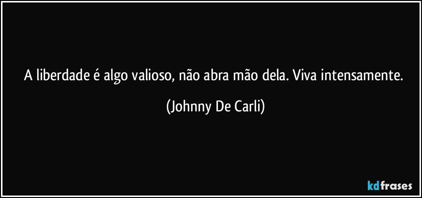 A liberdade é algo valioso, não abra mão dela. Viva intensamente. (Johnny De Carli)