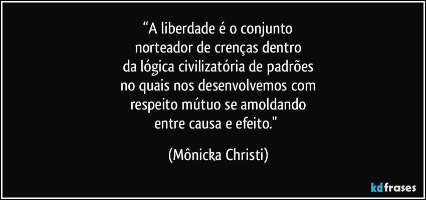 “A liberdade é o conjunto
norteador de crenças dentro
da lógica civilizatória de padrões
no quais nos desenvolvemos com
respeito mútuo se amoldando
entre causa e efeito." (Mônicka Christi)