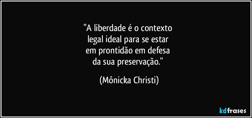 "A liberdade é o contexto 
legal ideal para se estar 
em prontidão em defesa 
da sua preservação." (Mônicka Christi)
