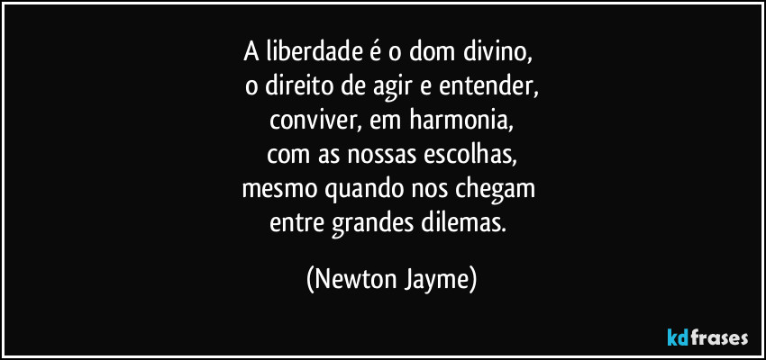 A liberdade é o dom divino, 
o direito de agir e entender,
conviver, em harmonia,
com as nossas escolhas,
mesmo quando nos chegam 
entre grandes dilemas. (Newton Jayme)