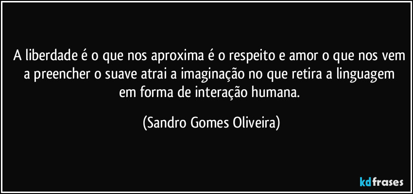 A liberdade é o que nos aproxima é o respeito e amor o que nos vem a preencher o  suave atrai a imaginação no que retira a linguagem em forma de interação humana. (Sandro Gomes Oliveira)