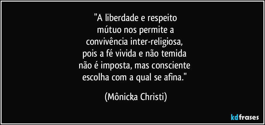 "A liberdade e respeito
 mútuo nos permite a 
convivência inter-religiosa, 
pois a fé vivida e não temida 
não é imposta, mas consciente 
escolha com a qual se afina." (Mônicka Christi)
