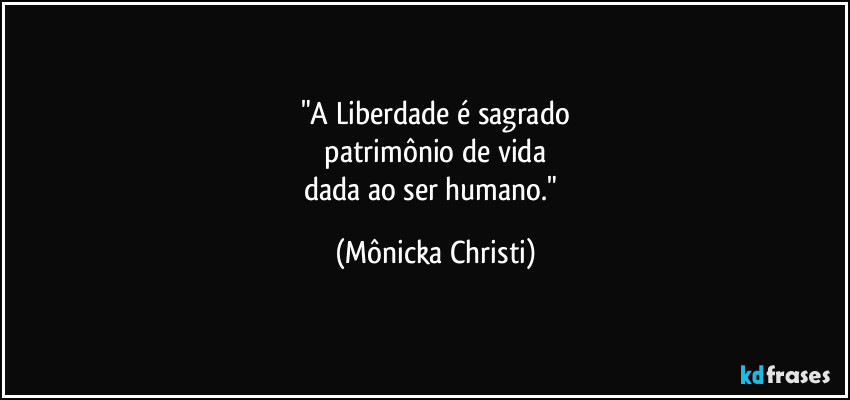 "A Liberdade é sagrado
 patrimônio de vida 
dada ao ser humano." (Mônicka Christi)