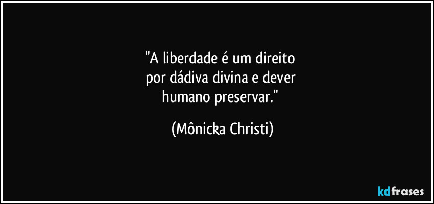 "A liberdade é um direito 
por dádiva divina e dever 
humano preservar." (Mônicka Christi)