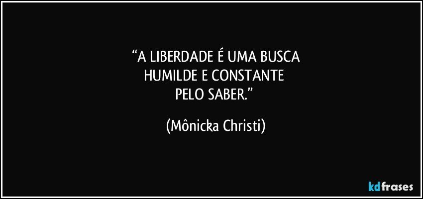 “A LIBERDADE É UMA BUSCA
HUMILDE E CONSTANTE 
PELO SABER.” (Mônicka Christi)