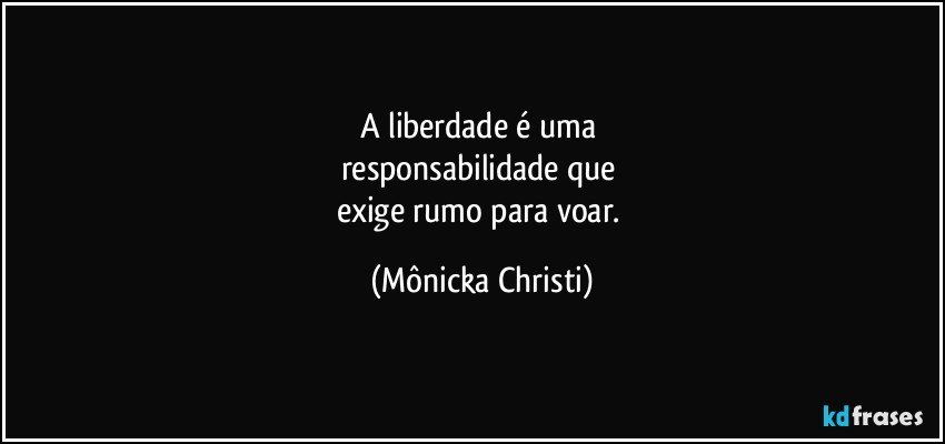 A liberdade é uma 
responsabilidade que 
exige rumo para voar. (Mônicka Christi)