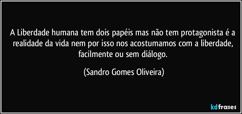 A Liberdade humana tem dois papéis mas não tem protagonista é a realidade da vida nem por isso nos acostumamos com a liberdade, facilmente ou sem diálogo. (Sandro Gomes Oliveira)