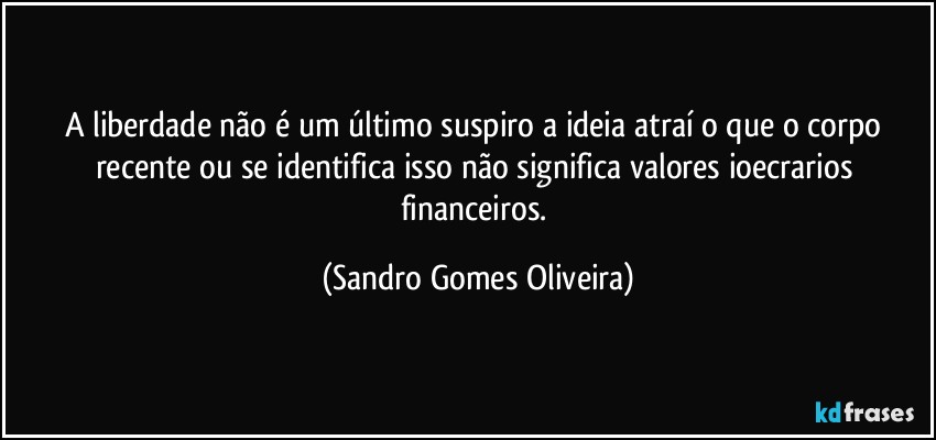A liberdade não é um último suspiro a ideia atraí o que o corpo recente ou se identifica isso não significa valores ioecrarios financeiros. (Sandro Gomes Oliveira)