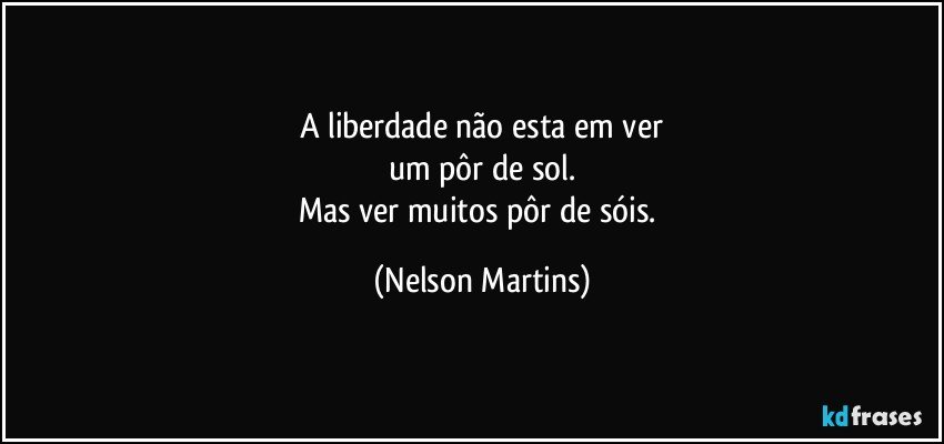 A liberdade não esta em ver
um pôr de sol.
Mas ver muitos pôr de sóis. (Nelson Martins)