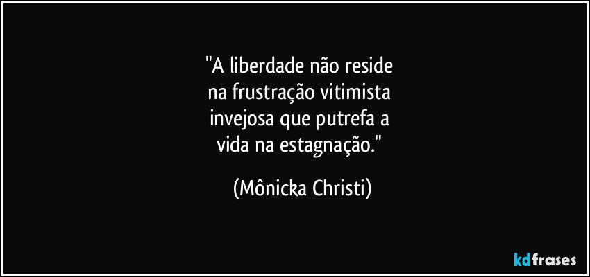 "A liberdade não reside 
na frustração vitimista 
invejosa que putrefa a 
vida na estagnação." (Mônicka Christi)