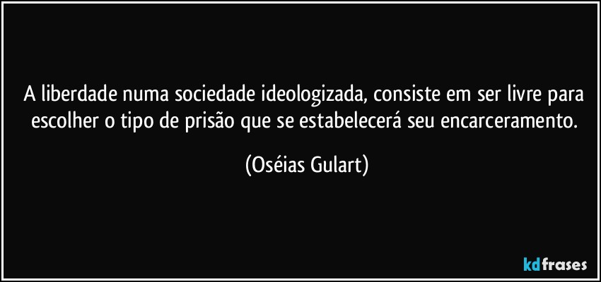 A liberdade numa sociedade ideologizada, consiste em ser livre para escolher o tipo de prisão que se estabelecerá seu encarceramento. (Oséias Gulart)