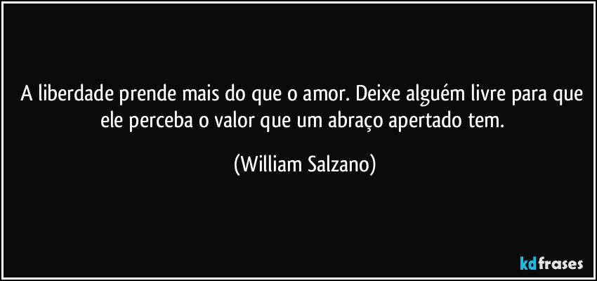 A liberdade prende mais do que o amor. Deixe alguém livre para que ele perceba o valor que um abraço apertado tem. (William Salzano)