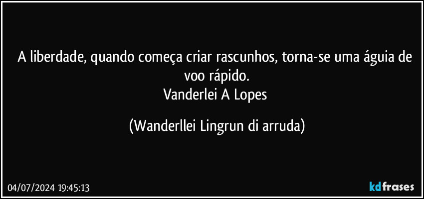 A liberdade, quando começa criar rascunhos, torna-se uma águia de voo rápido.
Vanderlei A Lopes (Wanderllei Lingrun di arruda)