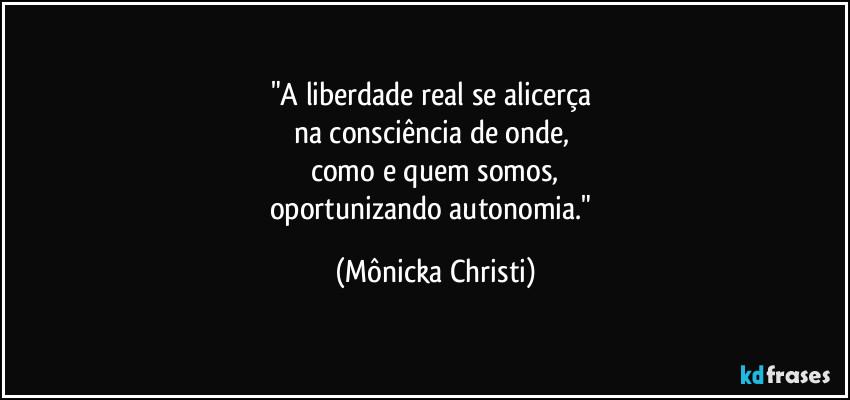 "A liberdade real se alicerça 
na consciência de onde, 
como e quem somos,
oportunizando autonomia." (Mônicka Christi)