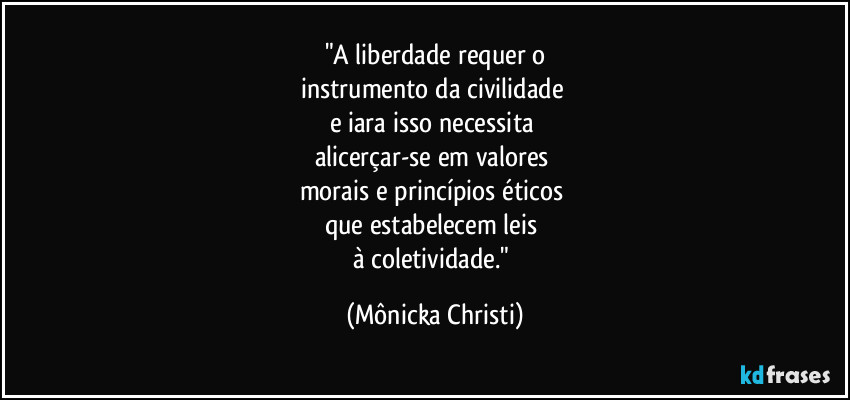 "A liberdade requer o
instrumento da civilidade 
e iara isso necessita 
alicerçar-se em valores 
morais e princípios éticos 
que estabelecem leis 
à coletividade." (Mônicka Christi)