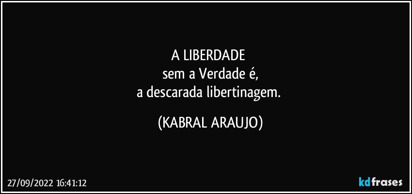 A LIBERDADE 
sem a Verdade é,
a descarada libertinagem. (KABRAL ARAUJO)