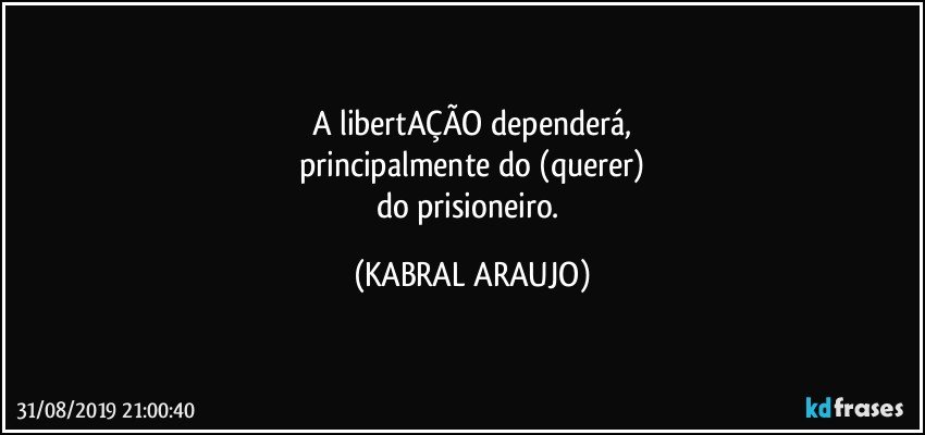 A libertAÇÃO dependerá,
principalmente do (querer)
do prisioneiro. (KABRAL ARAUJO)