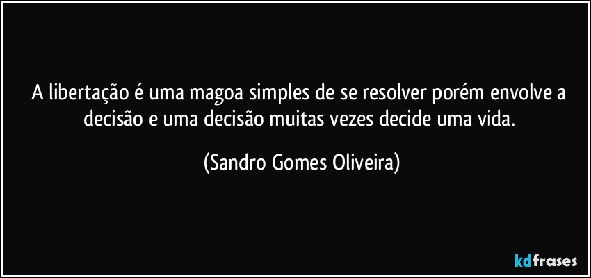 A libertação é uma magoa simples de se resolver porém envolve a decisão e uma decisão muitas vezes decide uma vida. (Sandro Gomes Oliveira)