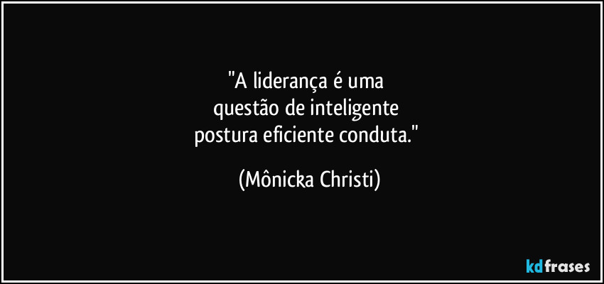 "A liderança é uma 
questão de inteligente 
postura eficiente conduta." (Mônicka Christi)