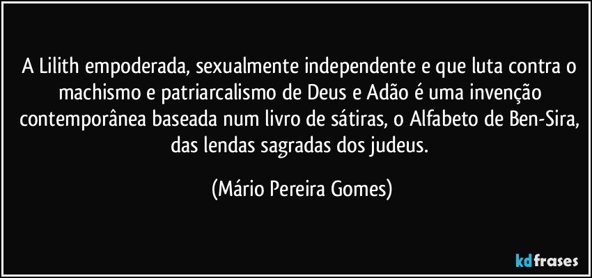 A Lilith empoderada, sexualmente independente e que luta contra o machismo e patriarcalismo de Deus e Adão é uma invenção contemporânea baseada num livro de sátiras, o Alfabeto de Ben-Sira, das lendas sagradas dos judeus. (Mário Pereira Gomes)