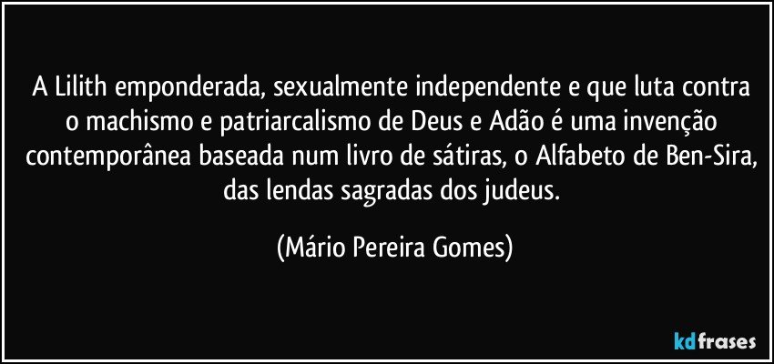 A Lilith emponderada, sexualmente independente e que luta contra o machismo e patriarcalismo de Deus e Adão é uma invenção contemporânea baseada num livro de sátiras, o Alfabeto de Ben-Sira, das lendas sagradas dos judeus. (Mário Pereira Gomes)