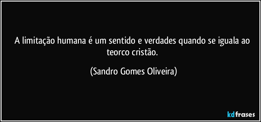 A limitação humana é um sentido e verdades quando se iguala ao teorco cristão. (Sandro Gomes Oliveira)