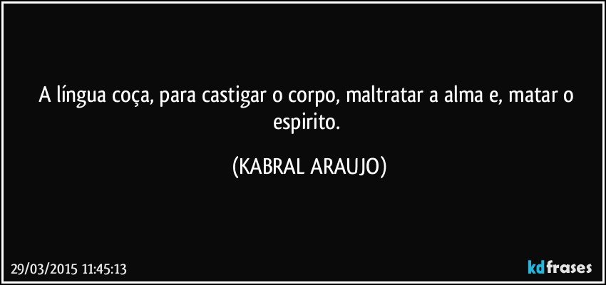 A língua coça, para castigar o corpo, maltratar a alma e, matar o espirito. (KABRAL ARAUJO)