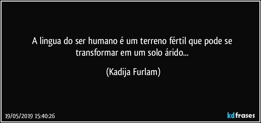 A lingua do ser humano é  um  terreno fértil  que pode se transformar em um solo árido... (Kadija Furlam)