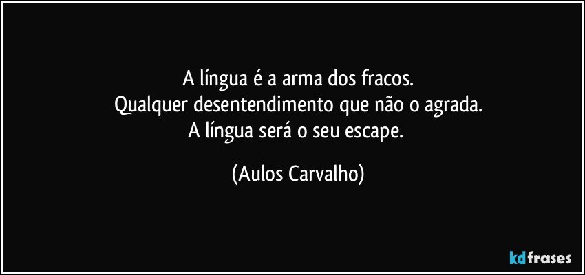 A língua é a arma dos fracos.
Qualquer desentendimento que não o agrada.
A língua será o seu escape. (Aulos Carvalho)