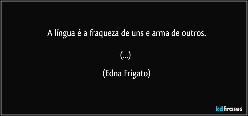 A língua é a fraqueza de uns e arma de outros.

(...) (Edna Frigato)