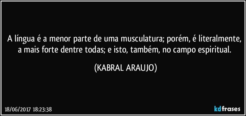 A língua é a menor parte de uma musculatura; porém, é literalmente, a mais forte dentre todas; e isto, também, no campo espiritual. (KABRAL ARAUJO)