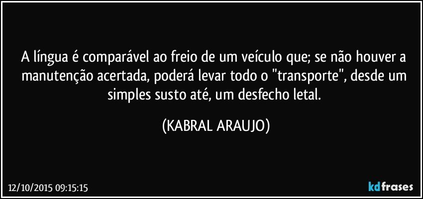 A língua é comparável ao freio de um veículo que; se não houver a manutenção acertada, poderá levar todo o "transporte", desde um simples susto até, um desfecho letal. (KABRAL ARAUJO)