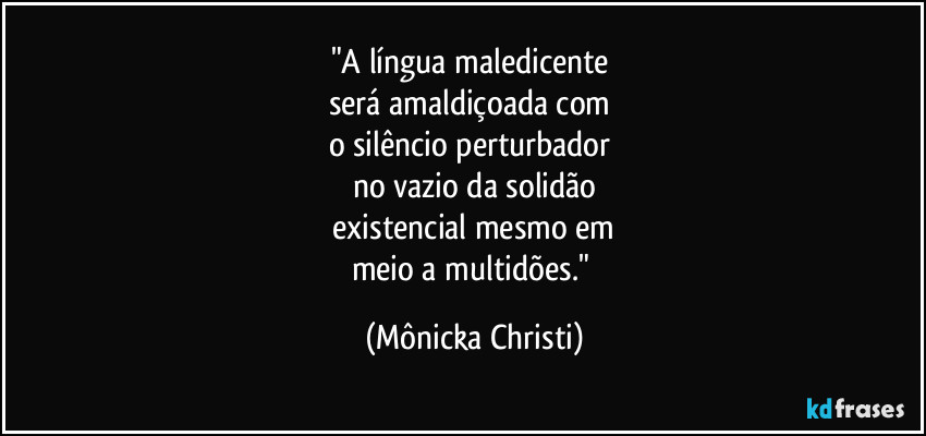 "A língua maledicente 
será amaldiçoada com 
o silêncio perturbador 
no vazio da solidão
 existencial mesmo em 
meio a multidões." (Mônicka Christi)