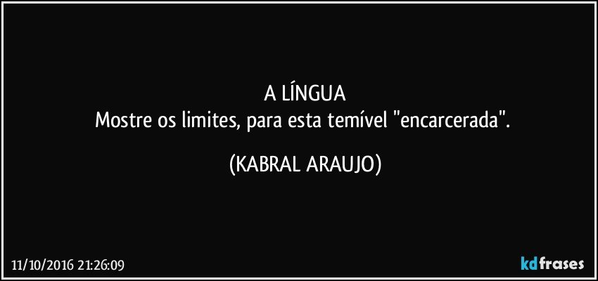 A LÍNGUA
Mostre os limites, para esta temível "encarcerada". (KABRAL ARAUJO)