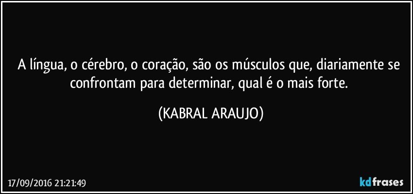 A língua, o cérebro, o coração, são os músculos que, diariamente se confrontam para determinar, qual é o mais forte. (KABRAL ARAUJO)