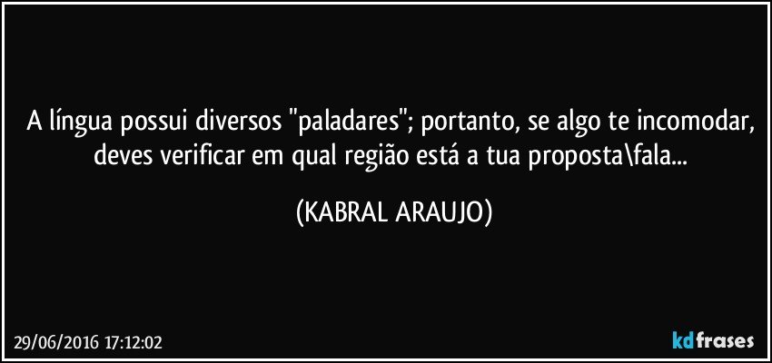 A língua possui diversos "paladares"; portanto, se algo te incomodar, deves verificar em qual região está a tua proposta\fala... (KABRAL ARAUJO)