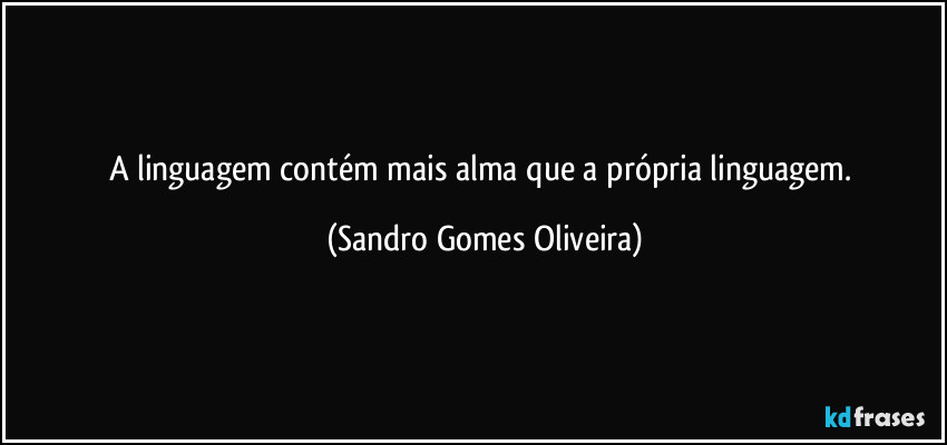 A linguagem contém mais alma que a própria linguagem. (Sandro Gomes Oliveira)