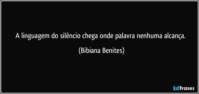 A linguagem do silêncio chega onde palavra nenhuma alcança. (Bibiana Benites)