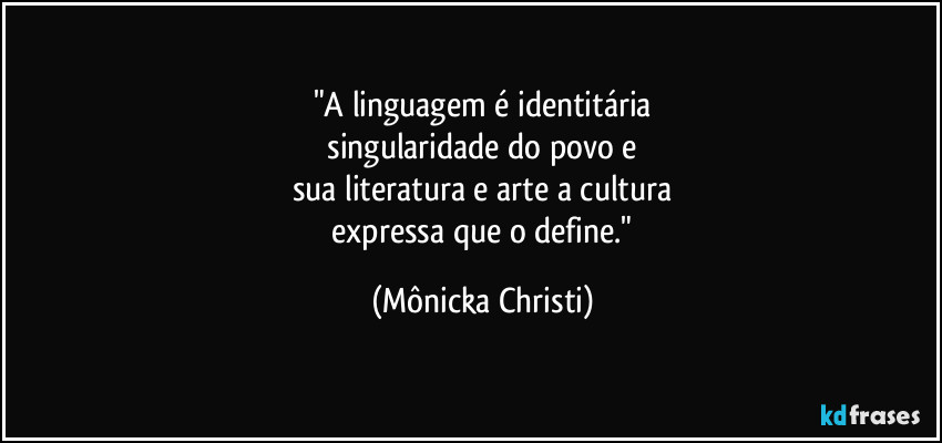 "A linguagem é identitária
singularidade do povo e
sua literatura e arte a cultura
expressa que o define." (Mônicka Christi)