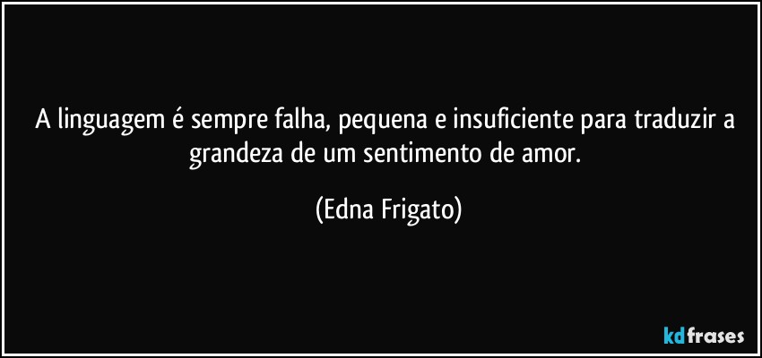 A linguagem é sempre falha, pequena e insuficiente para traduzir a grandeza de um sentimento de amor. (Edna Frigato)