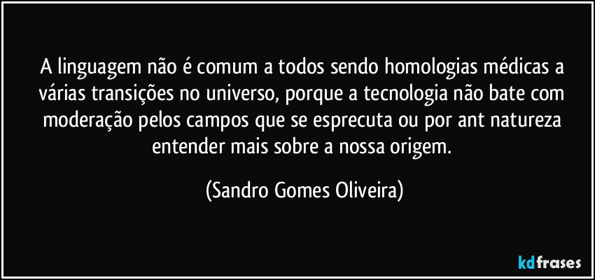 A linguagem não é comum a todos sendo homologias médicas a várias transições no universo, porque a tecnologia não bate com moderação pelos campos que se esprecuta ou por ant natureza entender mais sobre a nossa origem. (Sandro Gomes Oliveira)