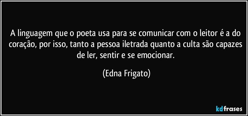 A linguagem que o poeta usa para se comunicar com o leitor é a do coração, por isso, tanto a pessoa iletrada quanto a culta são capazes de ler, sentir e se emocionar. (Edna Frigato)