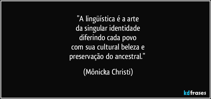"A lingüística é a arte
da singular identidade
diferindo cada povo
com sua cultural beleza e
preservação do ancestral." (Mônicka Christi)