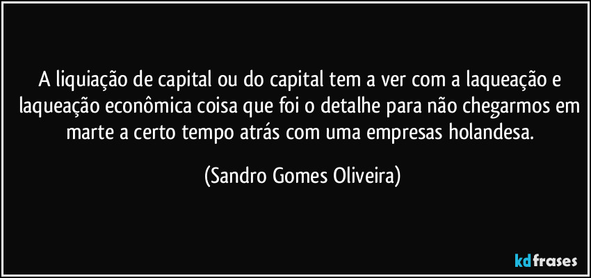 A liquiação de capital ou do capital tem a ver com a laqueação e laqueação econômica coisa que foi o detalhe para não chegarmos em marte a certo tempo atrás com uma empresas holandesa. (Sandro Gomes Oliveira)