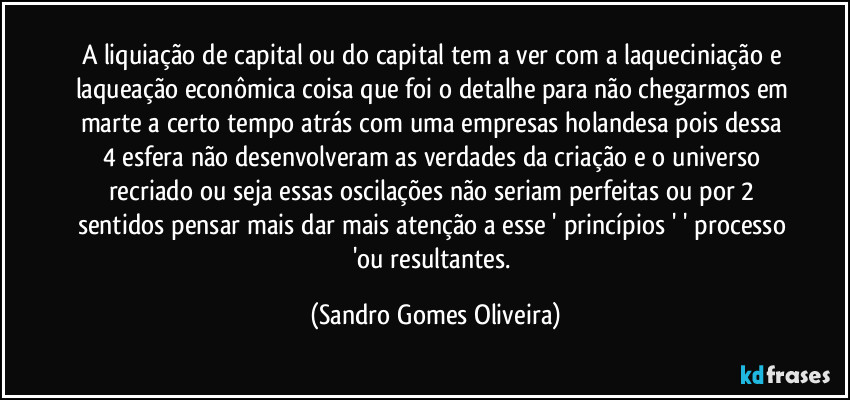 A liquiação de capital ou do capital tem a ver com a laqueciniação e laqueação econômica coisa que foi o detalhe para não chegarmos em marte a certo tempo atrás com uma empresas holandesa pois dessa 4 esfera não desenvolveram as verdades da criação e o universo recriado ou seja essas oscilações não seriam perfeitas ou por 2 sentidos pensar mais dar mais atenção a esse  ' princípios ' ' processo 'ou resultantes. (Sandro Gomes Oliveira)